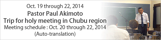 Oct. 19 through 22, 2014
Pastor Paul Akimoto Trip for holy meeting in Hokuriku region 
